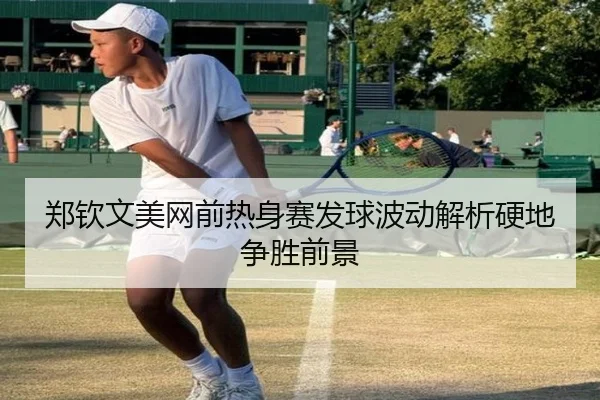 郑钦文美网前热身赛发球波动解析硬地争胜前景