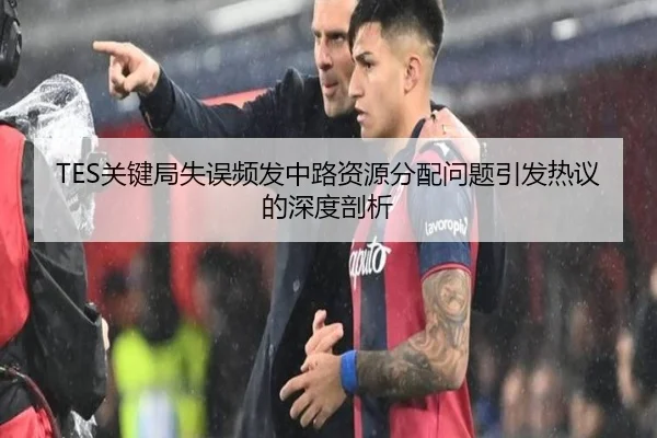 TES关键局失误频发中路资源分配问题引发热议的深度剖析